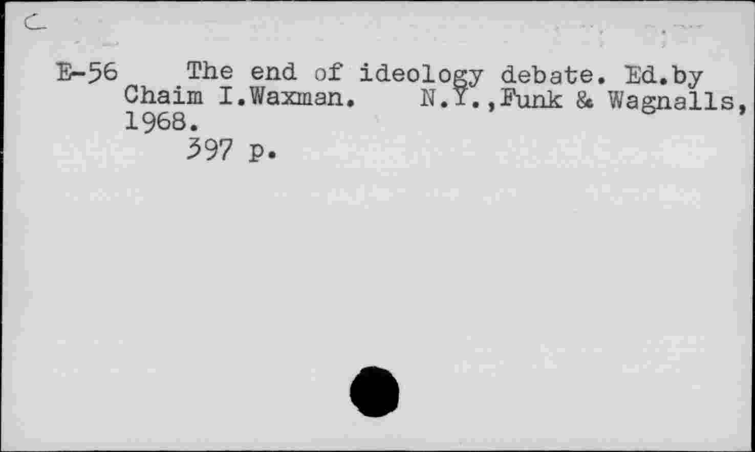 ﻿E--56 The end of ideology debate. Ed.by Chaim I.Waxman. N.Y.,Funk & Wagnails, 1968.
597 p.